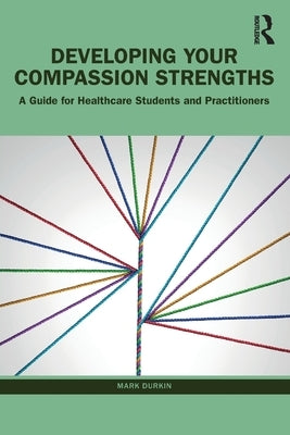 Developing Your Compassion Strengths: A Guide for Healthcare Students and Practitioners by Durkin, Mark