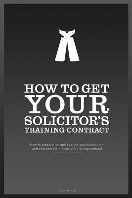 How To Get YOUR Solicitor's Training Contract: Everything you need to know to get a training contract with the firm of your choice by Howard, James