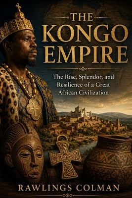 The Kongo Empire: The Rise, Splendor, and Resilience of a Great African Civilization by Colman, Rawlings