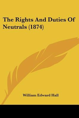 The Rights And Duties Of Neutrals (1874) by Hall, William Edward