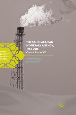 The Saudi Arabian Monetary Agency, 1952-2016: Central Bank of Oil by Banafe, Ahmed
