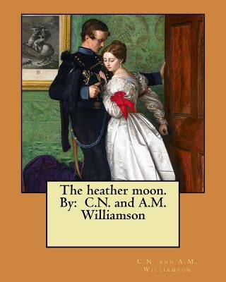 The heather moon. By: C.N. and A.M. Williamson by Williamson, C. N. and a. M.