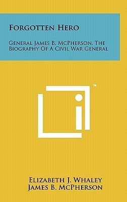 Forgotten Hero: General James B. McPherson, The Biography Of A Civil War General by Whaley, Elizabeth J.