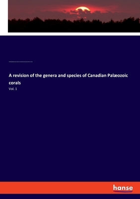 A revision of the genera and species of Canadian Palæozoic corals: Vol. 1 by Geological Survey, Of Canada