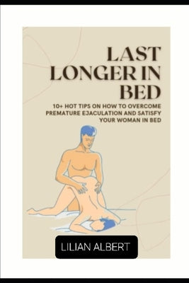Last Longer in Bed: 10+ Tips on How to Overcome Premature Ejaculation and Satisfy Your Woman in Bed by Albert, Lilian