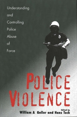 Police Violence: Understanding and Controlling Police Abuse of Force by Geller, William a.