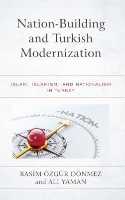 Nation-Building and Turkish Modernization: Islam, Islamism, and Nationalism in Turkey by Özgür Dönmez, Rasim