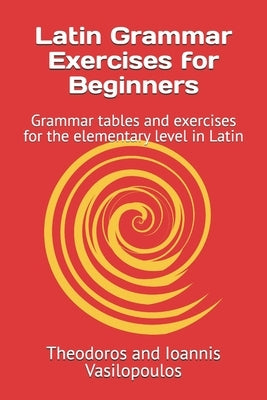Latin Grammar Exercises for Beginners: Grammar tables and exercises for the elementary level in Latin by Vasilopoulos, Theodoros And Ioannis