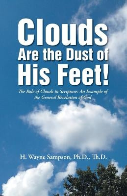 Clouds Are the Dust of His Feet!: The Role of Clouds in Scripture: An Example of the General Revelation of God by Sampson, Thd