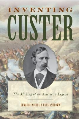 Inventing Custer: The Making of an American Legend by Caudill, Edward