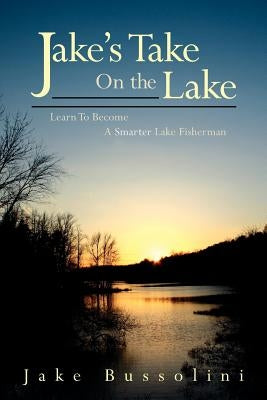 Jake's Take on the Lake: Learn to Become a Smarter Lake Fisherman by Bussolini, Jake
