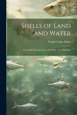 Shells of Land and Water; a Familiar Introduction to the Study of the Mollusks by Baker, Frank Collins