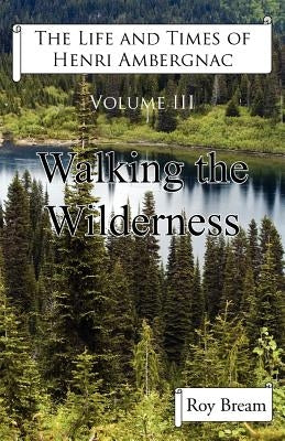 The Life and Times of Henri Ambergnac: Volume III - Walking the Wilderness by Bream, Roy