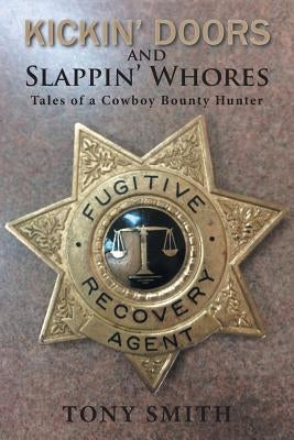 Kickin' Doors and Slappin' Whores: Tales of a Cowboy Bounty Hunter by Smith, Tony