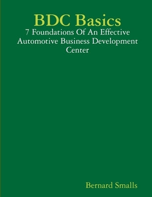 BDC Basics - 7 Foundations Of An Effective Automotive Business Development Center by Smalls, Bernard