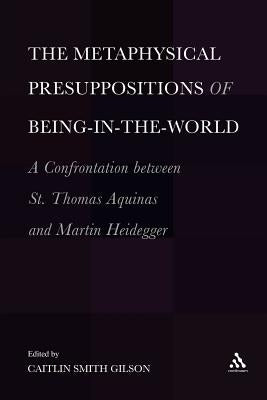 The Metaphysical Presuppositions of Being-In-The-World: A Confrontation Between St. Thomas Aquinas and Martin Heidegger by Gilson, Caitlin Smith