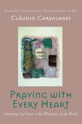 Praying with Every Heart: Orienting Our Lives to the Wholeness of the World by Carvalhaes, Cláudio