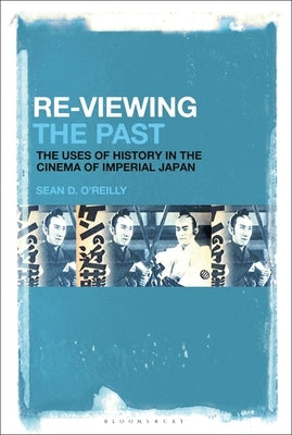 Re-Viewing the Past: The Uses of History in the Cinema of Imperial Japan by O'Reilly, Sean D.
