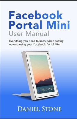 Facebook Portal Mini User Manual: Everything you need to know when setting up and using your Facebook Portal Mini by Stone, Daniel