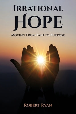Irrational Hope: Moving From Pain to Purpose by Ryan, Robert G.