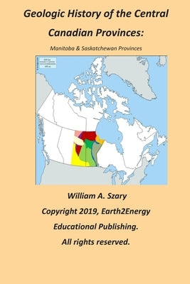 Geologic History of the Central Canadian Provinces: Manitoba & Saskatchewan Provinces by Szary, Willliam a.