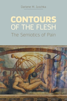 Contours of the Flesh: The Semiotics of Pain by Juschka, Darlene M.