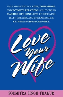 Love Your Wife: Unleash Secrets of Love, Compassion, and Intimate Relations.: Solutions to married life conflicts by improving trust, by Thakur, Soumitra Singh