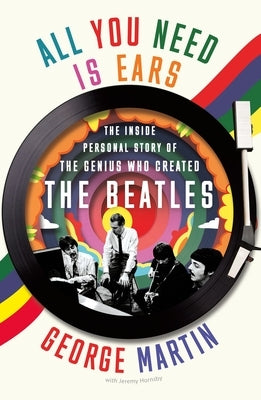 All You Need Is Ears: The Inside Personal Story of the Genius Who Created the Beatles by Martin, George