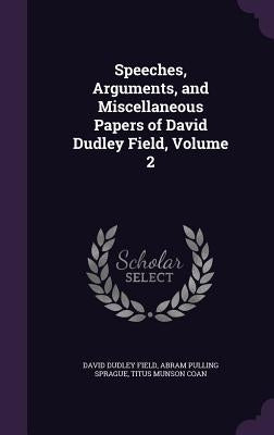 Speeches, Arguments, and Miscellaneous Papers of David Dudley Field, Volume 2 by Field, David Dudley