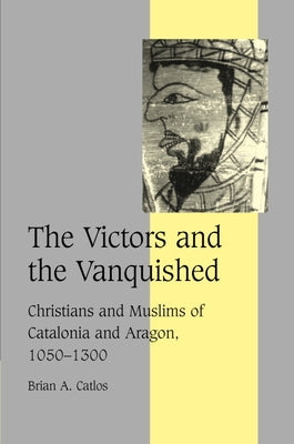 The Victors and the Vanquished: Christians and Muslims of Catalonia and Aragon, 1050 1300 by Catlos, Brian
