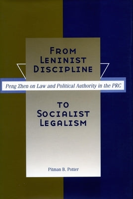 From Leninist Discipline to Socialist Legalism: Peng Zhen on Law and Political Authority in the PRC by Potter, Pitman B.