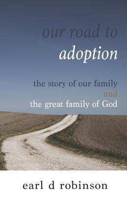 Our Road to Adoption: The Story of our Family and the Great Family of God by Robinson, Earl Dee