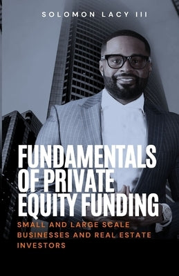 Fundamentals of Private Equity Funding: Small and Large-Scale Businesses and Real Estate Investors by Lacy, Solomon, III