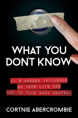 What You Don't Know: Ai's Unseen Influence on Your Life and How to Take Back Control by Abercrombie, Cortnie