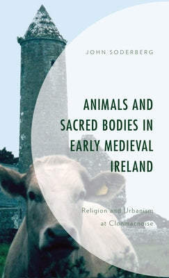 Animals and Sacred Bodies in Early Medieval Ireland: Religion and Urbanism at Clonmacnoise by Soderberg, John