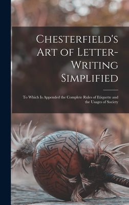 Chesterfield's Art of Letter-writing Simplified: to Which is Appended the Complete Rules of Etiquette and the Usages of Society by Anonymous