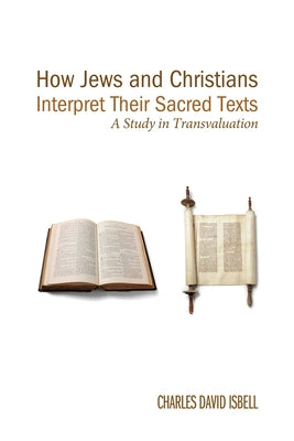 How Jews and Christians Interpret Their Sacred Texts: A Study in Transvaluation by Isbell, Charles David