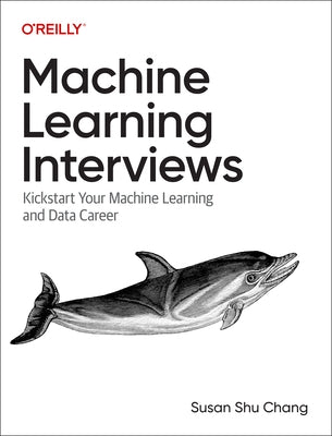 Machine Learning Interviews: Kickstart Your Machine Learning Career by Chang, Susan Shu