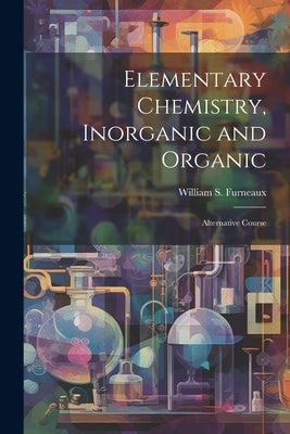 Elementary Chemistry, Inorganic and Organic: Alternative Course by Furneaux, William S.