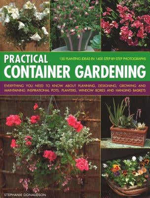 Practical Container Gardening: 150 Planting Ideas in 140 Step-By-Step Photographs: Everything You Need to Know about Planning, Designing, Growing and by Donaldson, Stephanie
