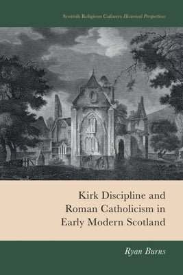 Kirk Discipline and Roman Catholicism in Early Modern Scotland by Burns, Ryan