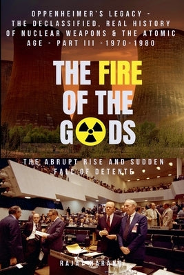 The Fire of the Gods: Oppenheimer's Legacy - The Declassified, Real History of Nuclear Weapons & the Atomic Age - Part 3 - 1970-1980 - The Abrupt Rise by Narang, Rajat