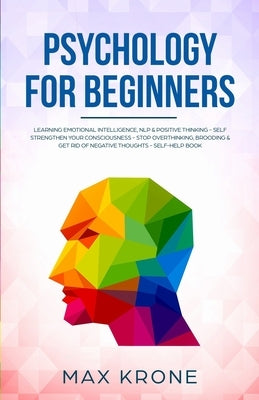 Psychology for Beginners: Learning Emotional Intelligence, NLP & positive thinking - Self strengthen your consciousness - Stop overthinking, bro by Krone, Max