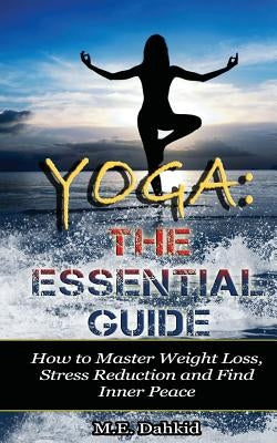 Yoga: The Essential Guide: How to Master Weight Loss, Stress Reduction and Find Inner Peace by Dahkid, M. E.