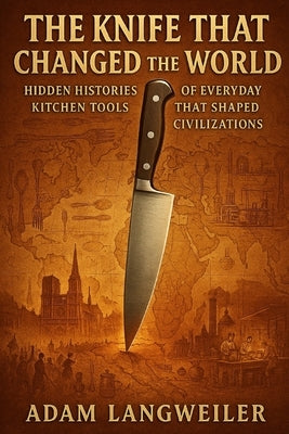 The Knife That Changed the World: Hidden Histories of Everyday Kitchen Tools That Shaped Civilizations by Langweiler, Adam