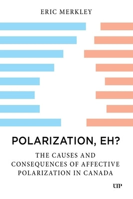Polarization, Eh?: The Causes and Consequences of Affective Polarization in Canada by Merkley, Eric