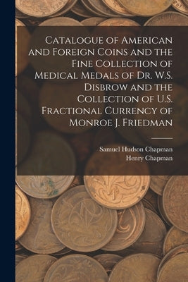 Catalogue of American and Foreign Coins and the Fine Collection of Medical Medals of Dr. W.S. Disbrow and the Collection of U.S. Fractional Currency o by Chapman, Samuel Hudson