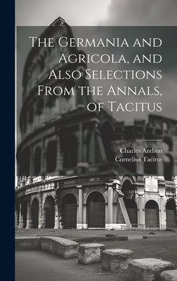 The Germania and Agricola, and Also Selections From the Annals, of Tacitus by Tacitus, Cornelius