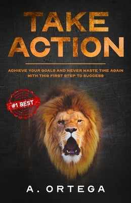 Take Action: Achieve Your Goals and Never Waste Time Again with this First Step to Success. by Ortega, A.