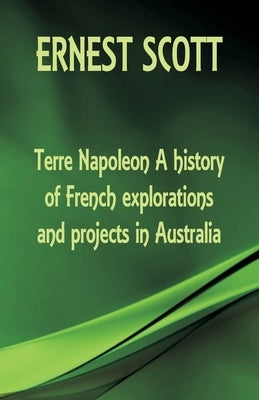 Terre Napoleon A history of French explorations and projects in Australia by Scott, Ernest